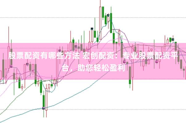 股票配资有哪些方法 宏创配资：专业股票配资平台，助您轻松盈利
