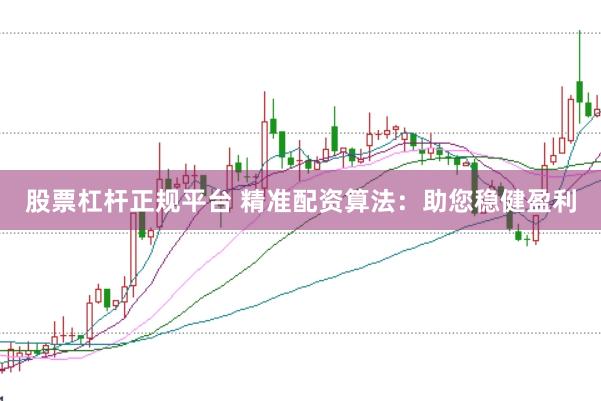 股票杠杆正规平台 精准配资算法：助您稳健盈利