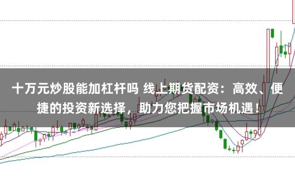 十万元炒股能加杠杆吗 线上期货配资：高效、便捷的投资新选择，助力您把握市场机遇！