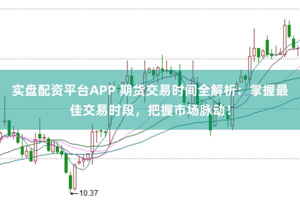 实盘配资平台APP 期货交易时间全解析：掌握最佳交易时段，把握市场脉动！