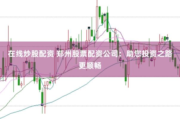 在线炒股配资 郑州股票配资公司：助您投资之路更顺畅