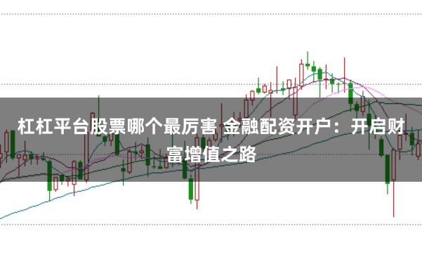 杠杠平台股票哪个最厉害 金融配资开户：开启财富增值之路