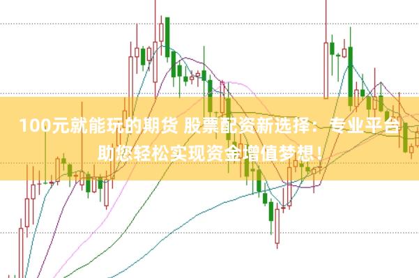 100元就能玩的期货 股票配资新选择：专业平台助您轻松实现资金增值梦想！