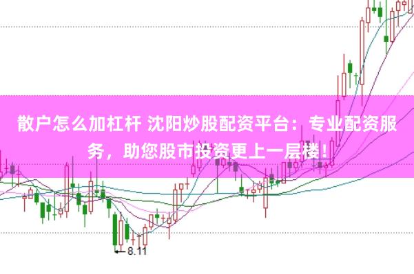 散户怎么加杠杆 沈阳炒股配资平台：专业配资服务，助您股市投资更上一层楼！