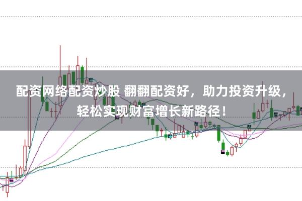 配资网络配资炒股 翻翻配资好，助力投资升级，轻松实现财富增长新路径！