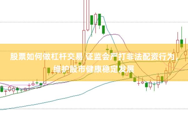股票如何做杠杆交易 证监会严打非法配资行为，维护股市健康稳定发展