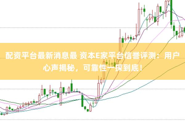 配资平台最新消息最 资本E家平台信誉评测：用户心声揭秘，可靠性一探到底！