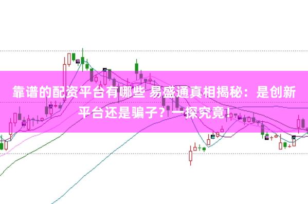 靠谱的配资平台有哪些 易盛通真相揭秘：是创新平台还是骗子？一探究竟！