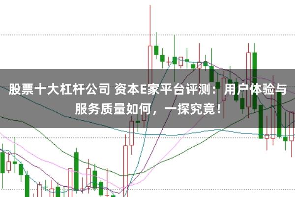 股票十大杠杆公司 资本E家平台评测：用户体验与服务质量如何，一探究竟！