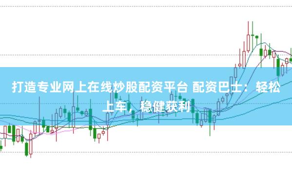 打造专业网上在线炒股配资平台 配资巴士：轻松上车，稳健获利