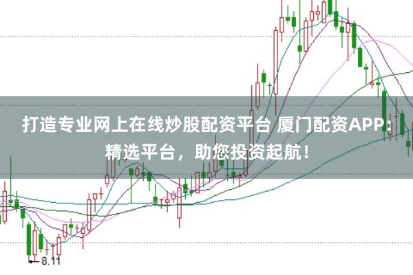 打造专业网上在线炒股配资平台 厦门配资APP：精选平台，助您投资起航！