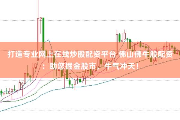打造专业网上在线炒股配资平台 佛山佛牛股配资：助您掘金股市，牛气冲天！