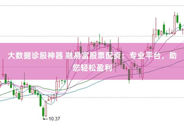 大数据诊股神器 融易富股票配资：专业平台，助您轻松盈利