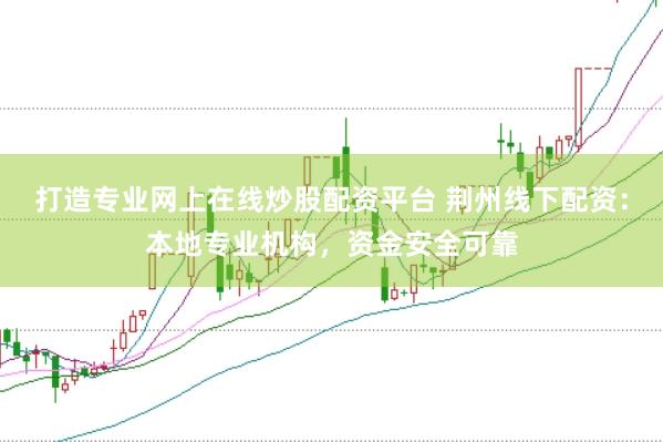 打造专业网上在线炒股配资平台 荆州线下配资：本地专业机构，资金安全可靠