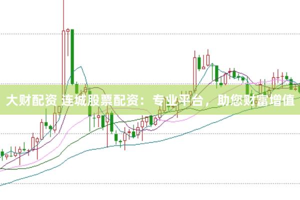 大财配资 连城股票配资：专业平台，助您财富增值