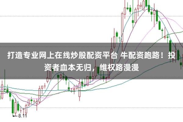 打造专业网上在线炒股配资平台 牛配资跑路！投资者血本无归，维权路漫漫