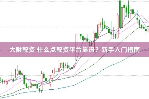 大财配资 什么点配资平台靠谱？新手入门指南
