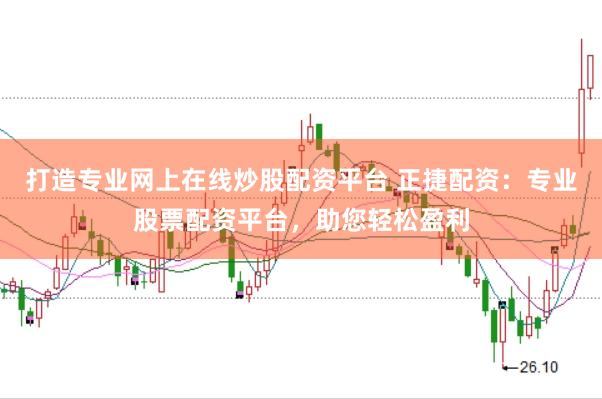 打造专业网上在线炒股配资平台 正捷配资：专业股票配资平台，助您轻松盈利