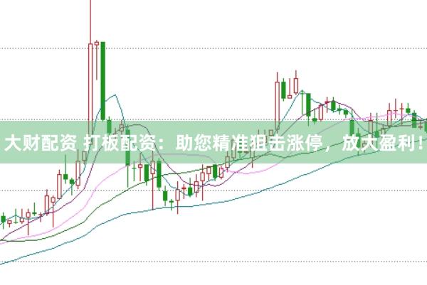 大财配资 打板配资：助您精准狙击涨停，放大盈利！