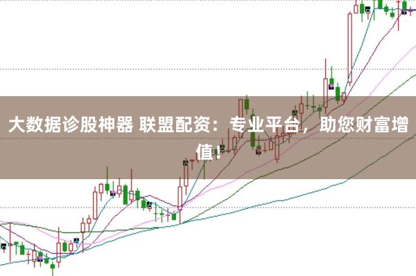 大数据诊股神器 联盟配资：专业平台，助您财富增值！