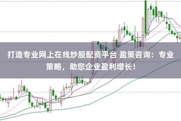 打造专业网上在线炒股配资平台 盈策咨询：专业策略，助您企业盈利增长！