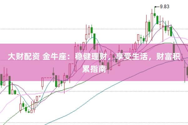 大财配资 金牛座：稳健理财，享受生活，财富积累指南