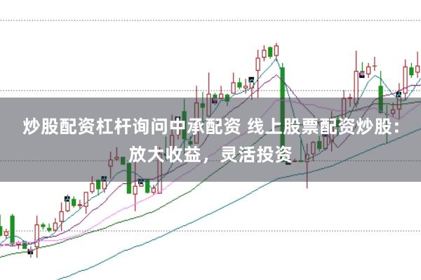 炒股配资杠杆询问中承配资 线上股票配资炒股：放大收益，灵活投资