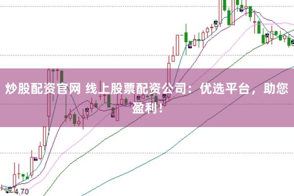 炒股配资官网 线上股票配资公司：优选平台，助您盈利！