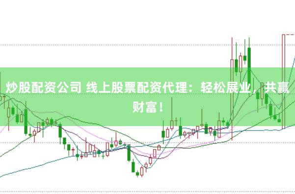 炒股配资公司 线上股票配资代理：轻松展业，共赢财富！