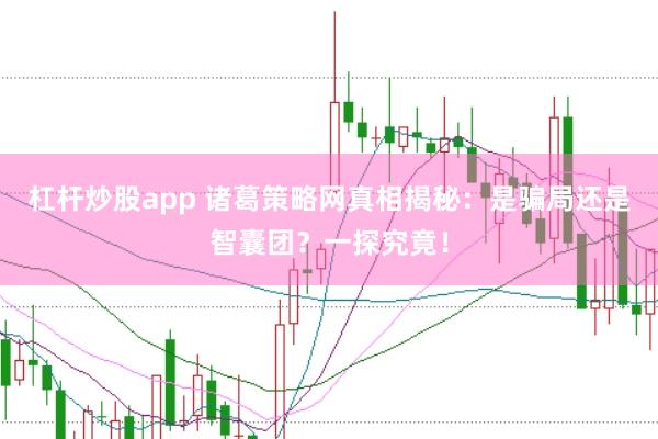杠杆炒股app 诸葛策略网真相揭秘：是骗局还是智囊团？一探究竟！