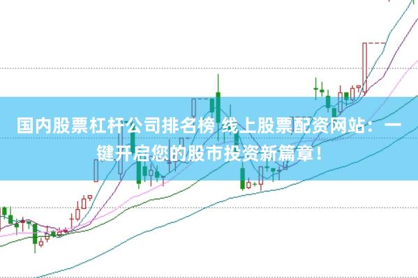 国内股票杠杆公司排名榜 线上股票配资网站：一键开启您的股市投资新篇章！