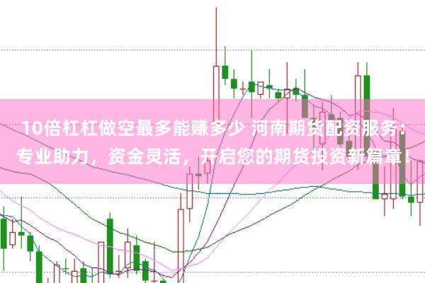 10倍杠杠做空最多能赚多少 河南期货配资服务：专业助力，资金灵活，开启您的期货投资新篇章！
