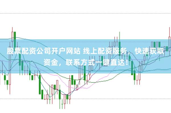 股票配资公司开户网站 线上配资服务，快速获取资金，联系方式一键直达！