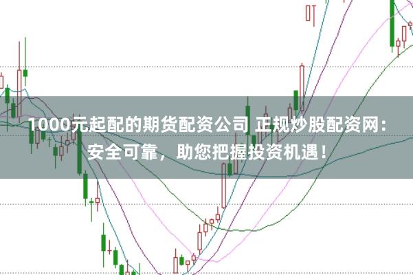 1000元起配的期货配资公司 正规炒股配资网：安全可靠，助您把握投资机遇！