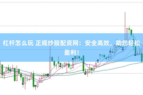 杠杆怎么玩 正规炒股配资网：安全高效，助您轻松盈利！