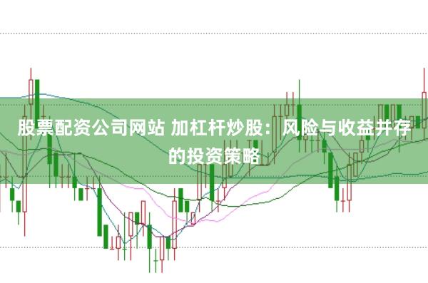 股票配资公司网站 加杠杆炒股：风险与收益并存的投资策略
