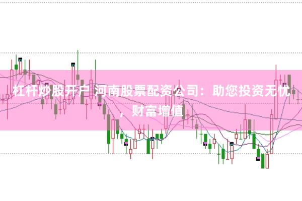 杠杆炒股开户 河南股票配资公司：助您投资无忧，财富增值