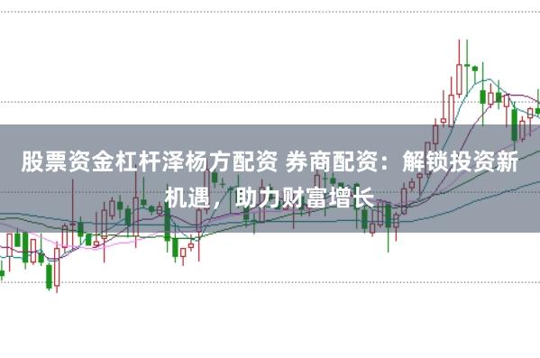 股票资金杠杆泽杨方配资 券商配资：解锁投资新机遇，助力财富增长