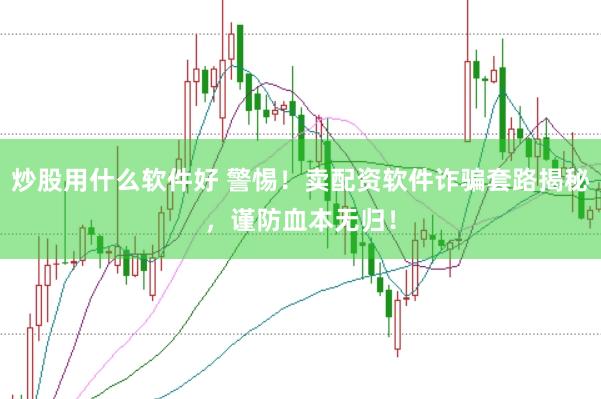 炒股用什么软件好 警惕！卖配资软件诈骗套路揭秘，谨防血本无归！