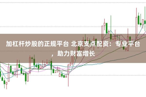 加杠杆炒股的正规平台 北京支点配资：专业平台，助力财富增长