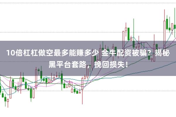 10倍杠杠做空最多能赚多少 金牛配资被骗？揭秘黑平台套路，挽回损失！