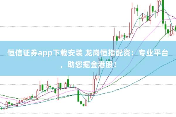 恒信证券app下载安装 龙岗恒指配资：专业平台，助您掘金港股！