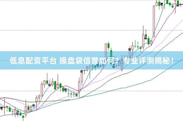 低息配资平台 操盘袋信誉如何？专业评测揭秘！
