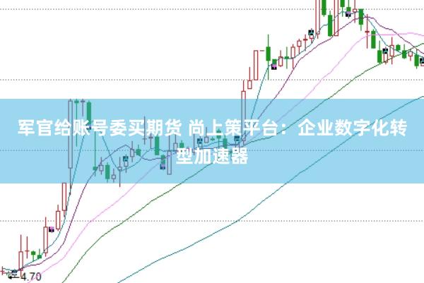 军官给账号委买期货 尚上策平台：企业数字化转型加速器