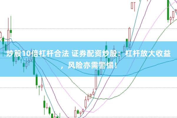 炒股10倍杠杆合法 证券配资炒股：杠杆放大收益，风险亦需警惕！