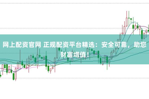 网上配资官网 正规配资平台精选：安全可靠，助您财富增值！