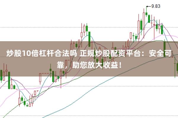 炒股10倍杠杆合法吗 正规炒股配资平台：安全可靠，助您放大收益！