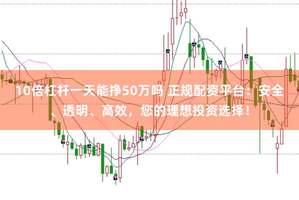 10倍杠杆一天能挣50万吗 正规配资平台：安全、透明、高效，您的理想投资选择！