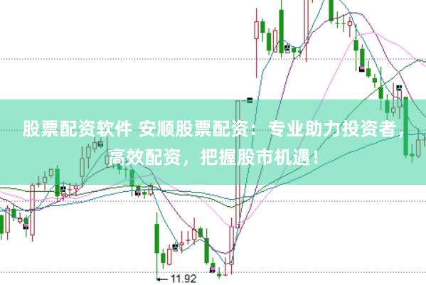 股票配资软件 安顺股票配资：专业助力投资者，高效配资，把握股市机遇！