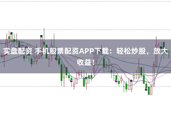 实盘配资 手机股票配资APP下载：轻松炒股，放大收益！